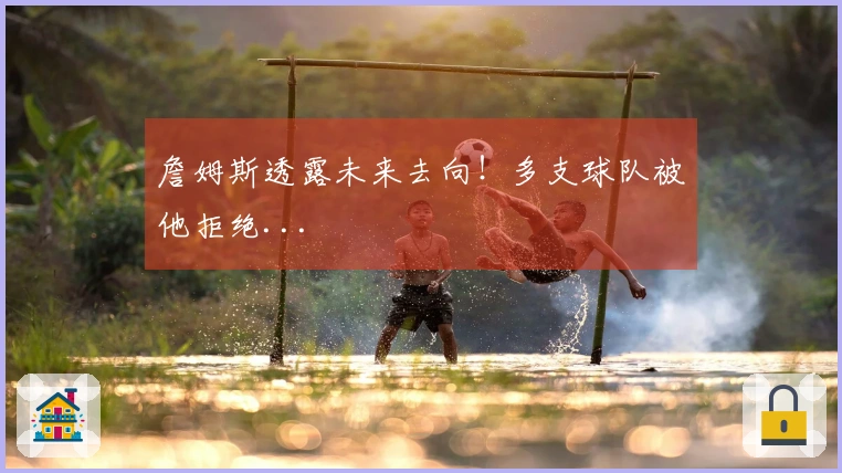 詹姆斯透露未来去向！多支球队被他拒绝...