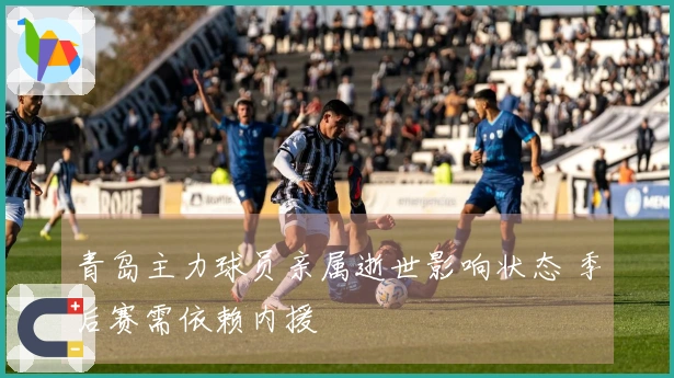 青岛主力球员亲属逝世影响状态 季后赛需依赖内援