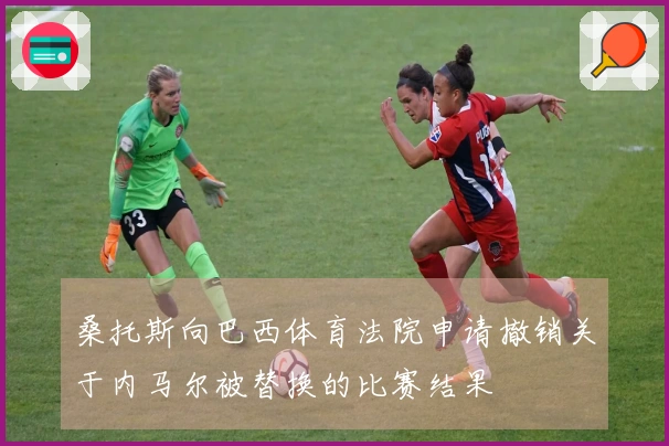 桑托斯向巴西体育法院申请撤销关于内马尔被替换的比赛结果