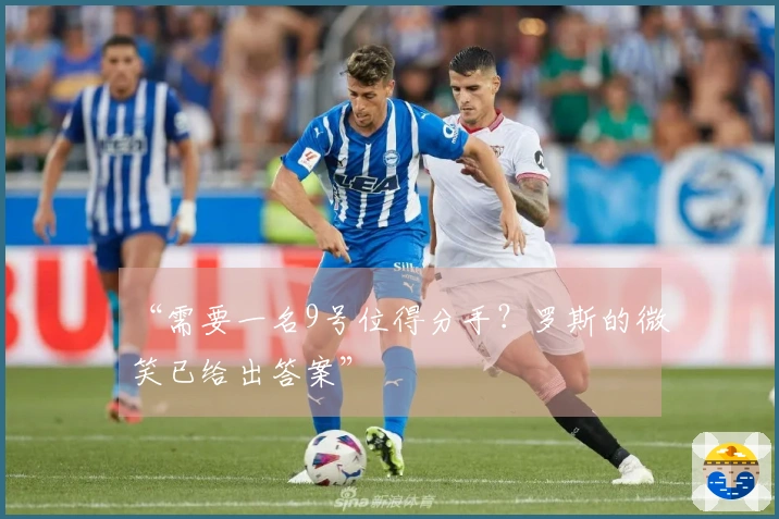 “需要一名9号位得分手？罗斯的微笑已给出答案”